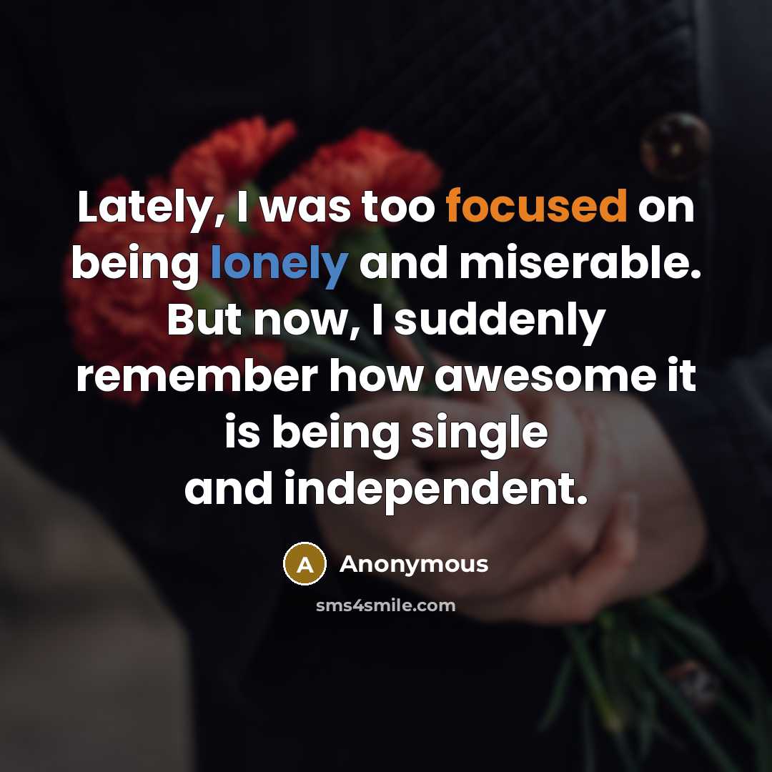 “Lately, I was too focused on being lonely and miserable. But now, I suddenly remember how awesome it is being single and independent.” quote by Anonymous