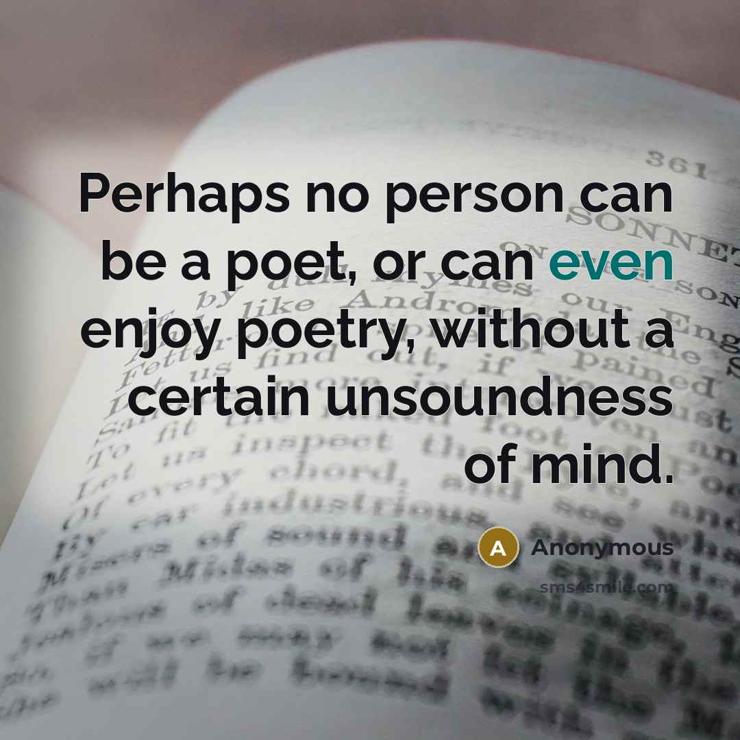 “Perhaps no person can be a poet, or can even enjoy poetry, without a certain unsoundness of mind.” quote by Anonymous