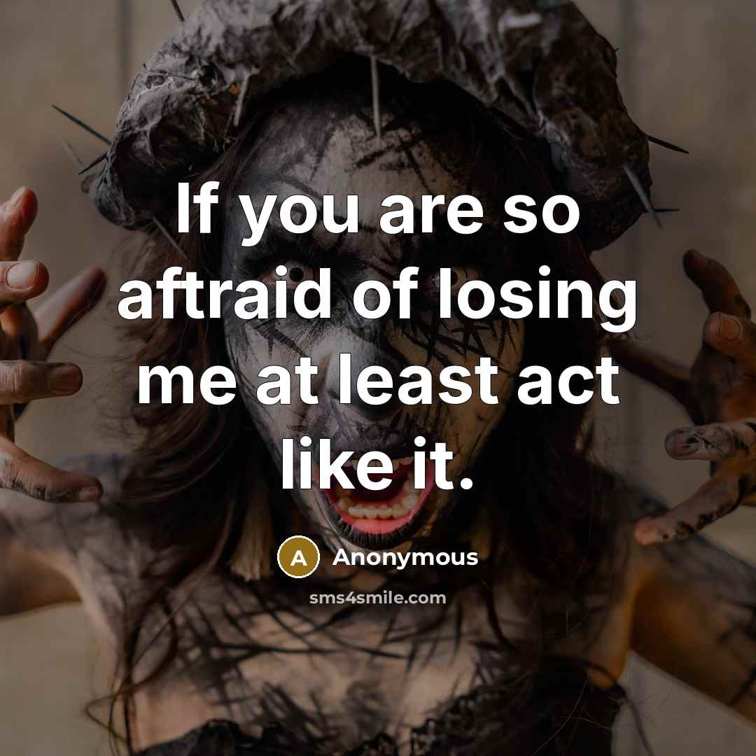 “If you are so aftraid of losing me at least act like it.” quote by Anonymous