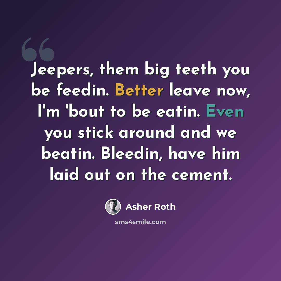 “Jeepers, them big teeth you be feedin. Better leave now, I'm 'bout to be eatin. Even you stick around and we beatin. Bleedin, have him laid out on the cement.” quote by Asher Roth