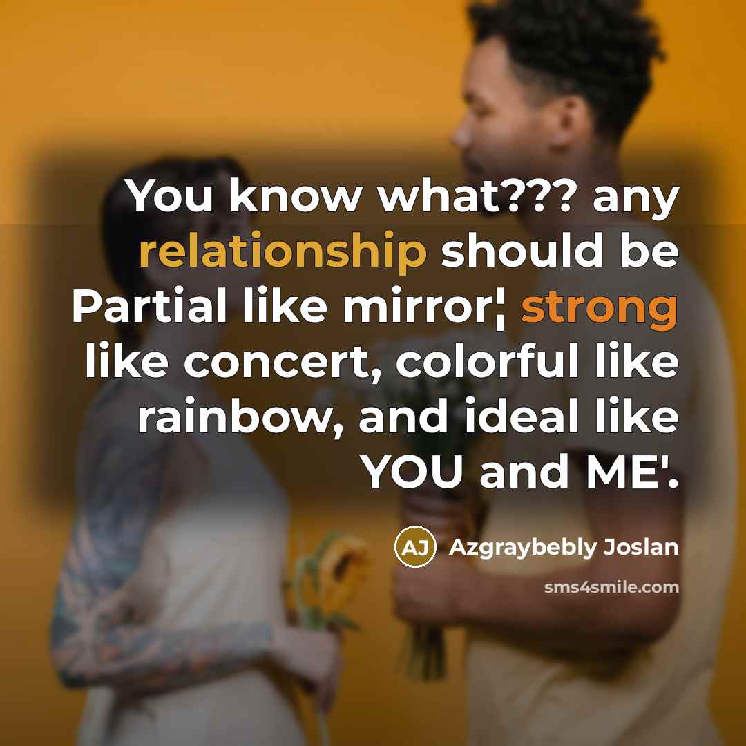 “You know what??? any relationship should be Partial like mirror¦ strong like concert, colorful like rainbow, and ideal like YOU and ME'.” quote by Azgraybebly Joslan
