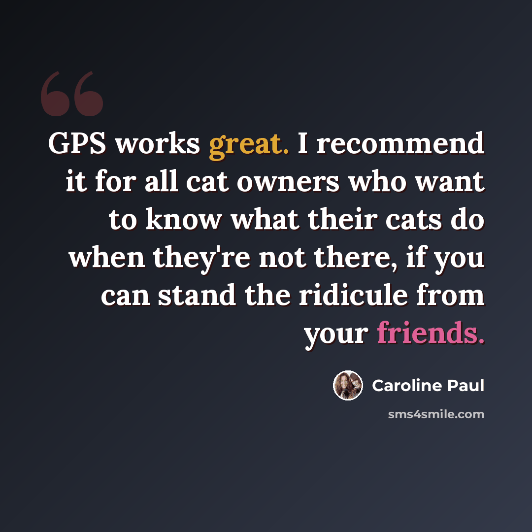 “GPS works great. I recommend it for all cat owners who want to know what their cats do when they're not there, if you can stand the ridicule from your friends.” quote by Caroline Paul