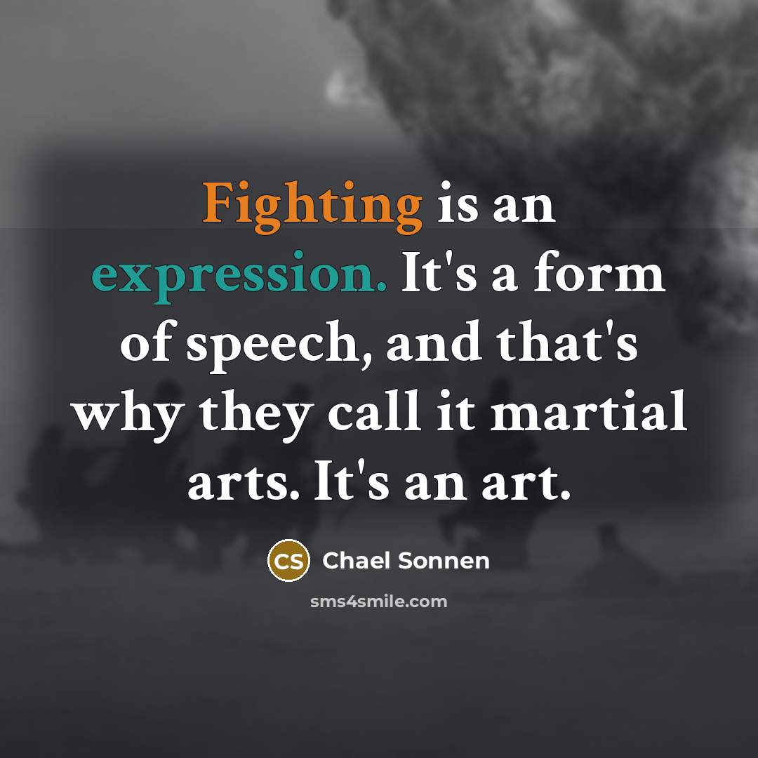 “Fighting is an expression. It's a form of speech, and that's why they call it martial arts. It's an art.” quote by Chael Sonnen