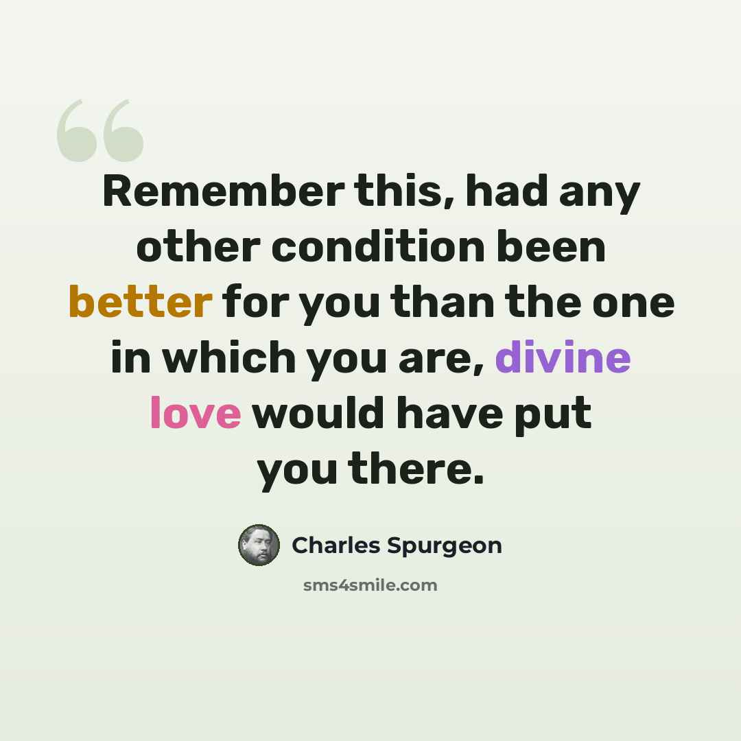 “Remember this, had any other condition been better for you than the one in which you are, divine love would have put you there.” quote by Charles Spurgeon