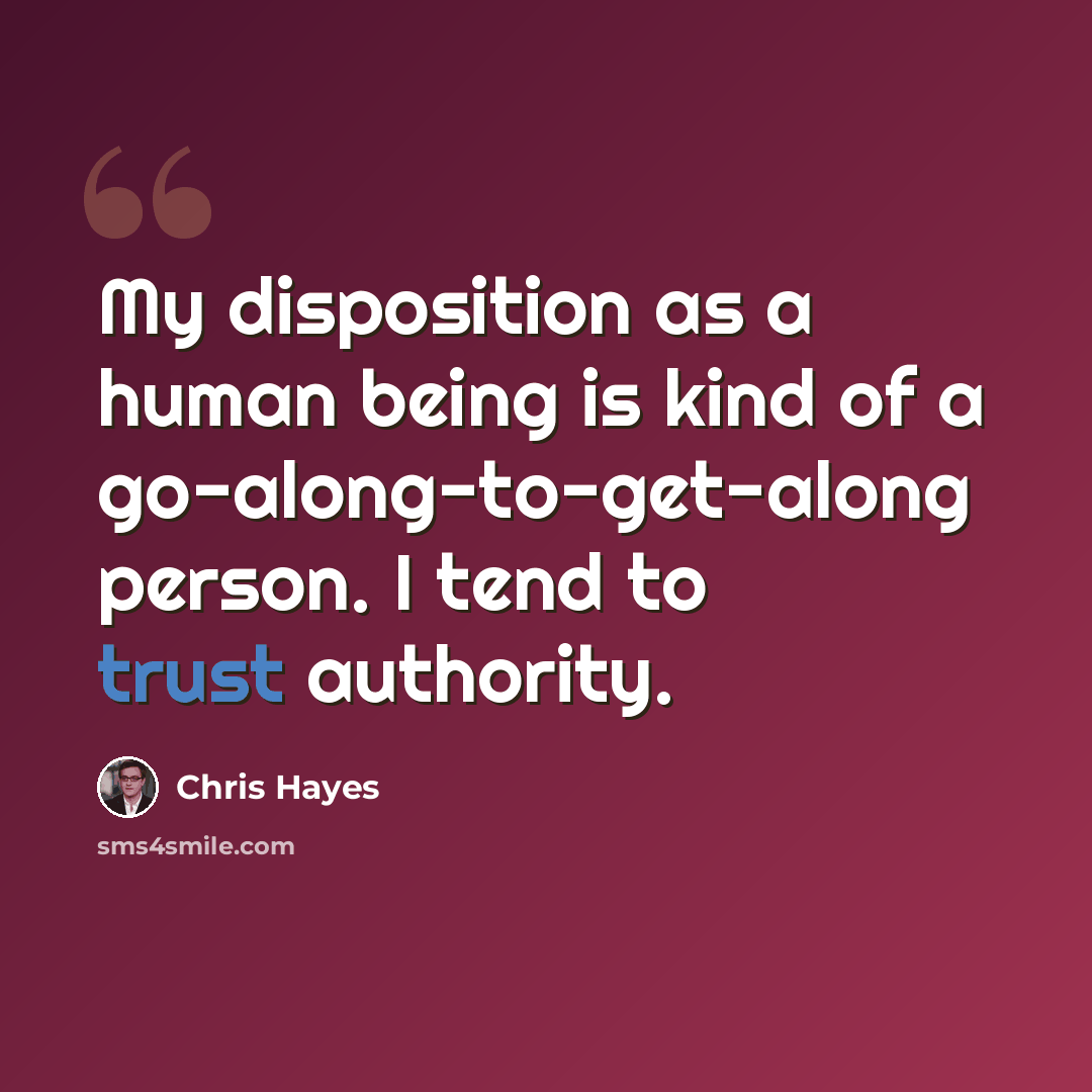“My disposition as a human being is kind of a go-along-to-get-along person. I tend to trust authority.” quote by Chris Hayes