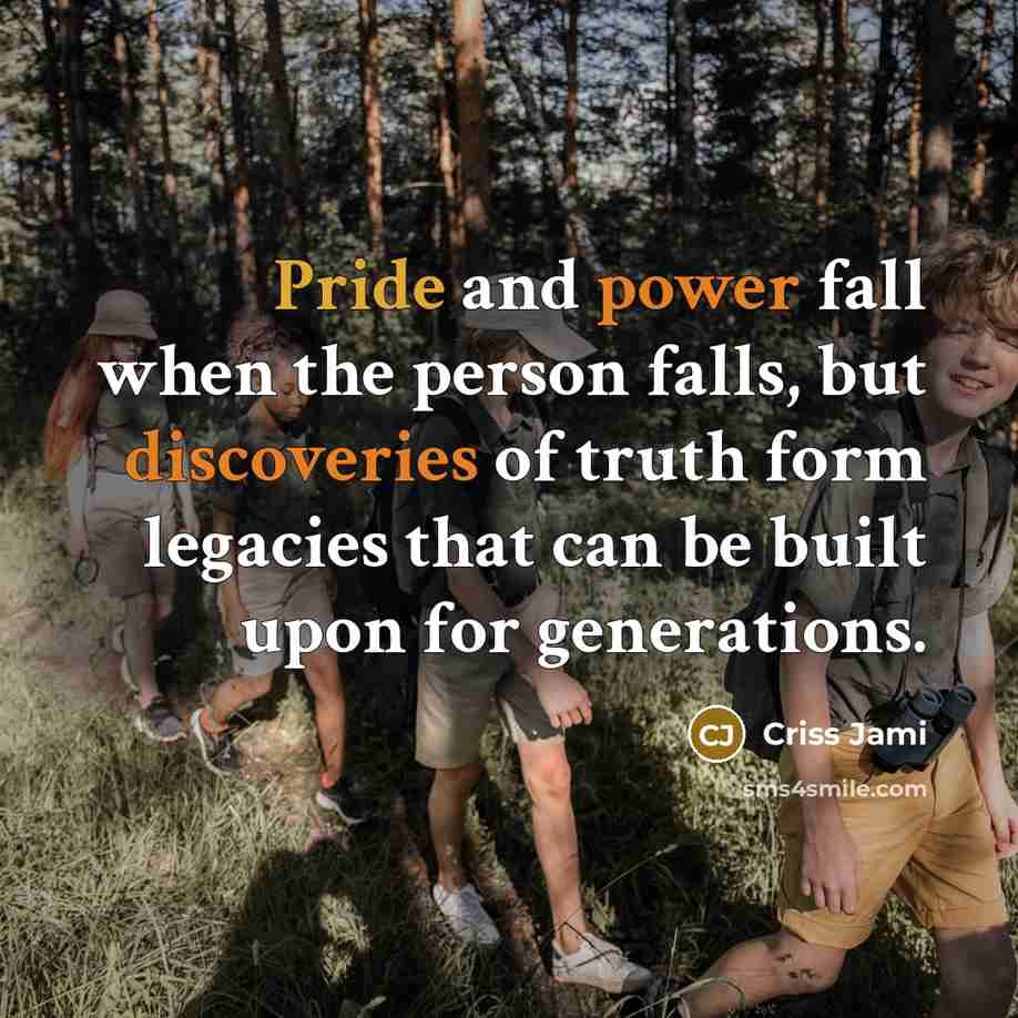 “Pride and power fall when the person falls, but discoveries of truth form legacies that can be built upon for generations.” quote by Criss Jami