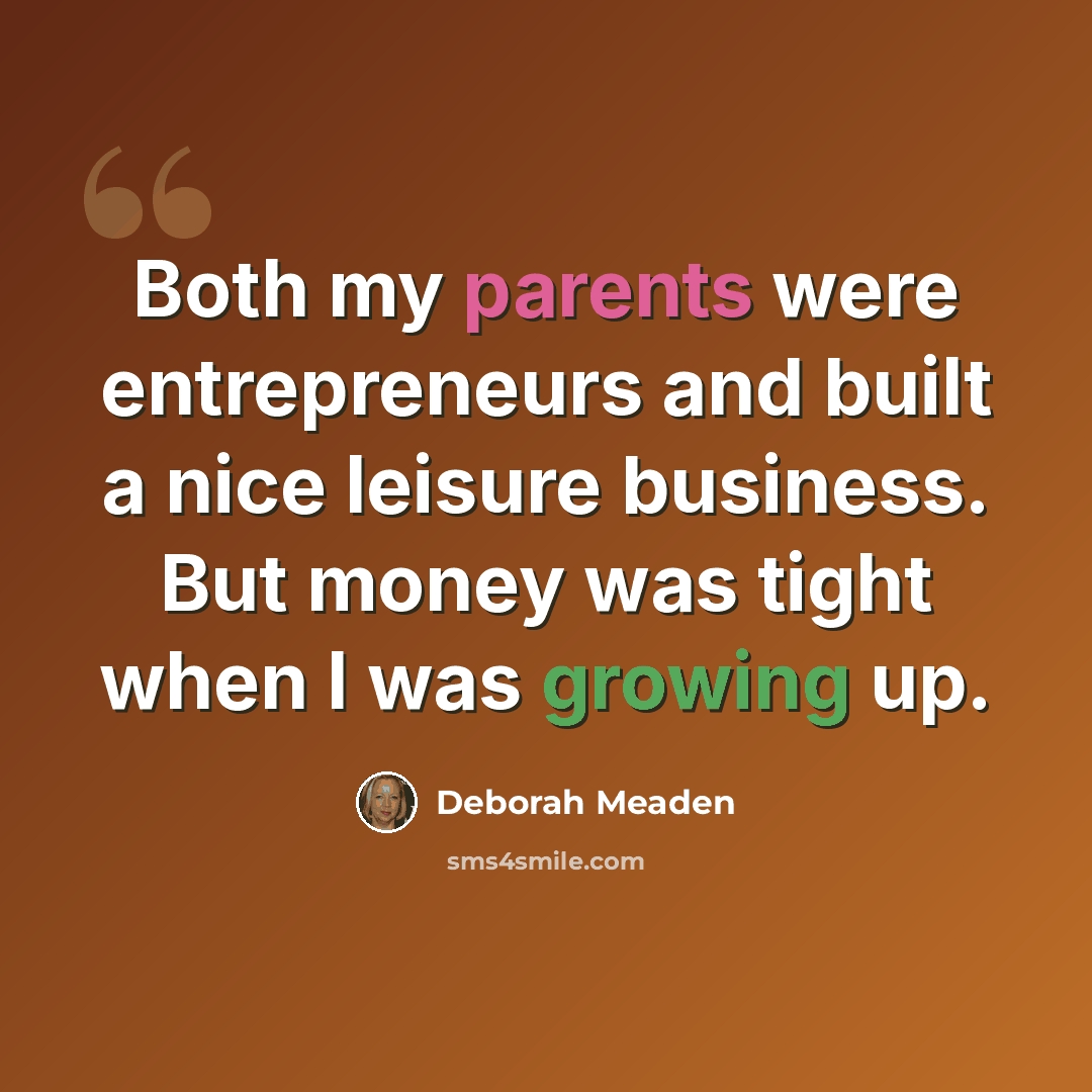 “Both my parents were entrepreneurs and built a nice leisure business. But money was tight when I was growing up.” quote by Deborah Meaden