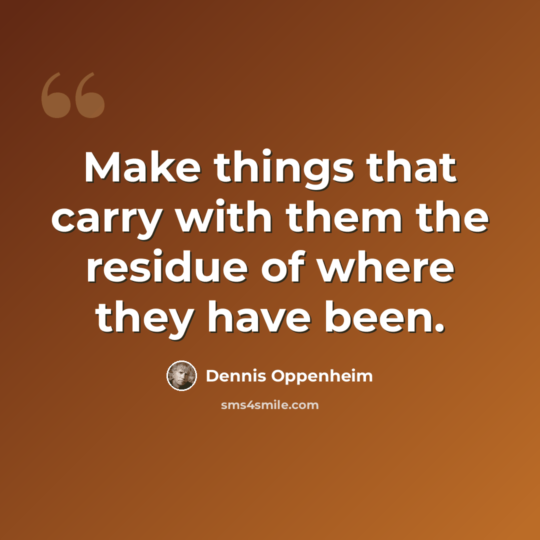 “Make things that carry with them the residue of where they have been.” quote by Dennis Oppenheim
