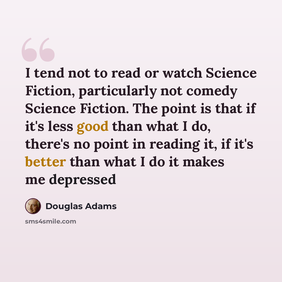 “I tend not to read or watch Science Fiction, particularly not comedy Science Fiction. The point is that if it's less good than what I do, there's no point in reading it, if it's better than what I do it makes me depressed” quote by Douglas Adams