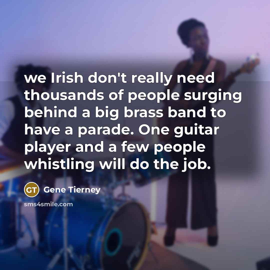 “we Irish don't really need thousands of people surging behind a big brass band to have a parade. One guitar player and a few people whistling will do the job.” quote by Gene Tierney