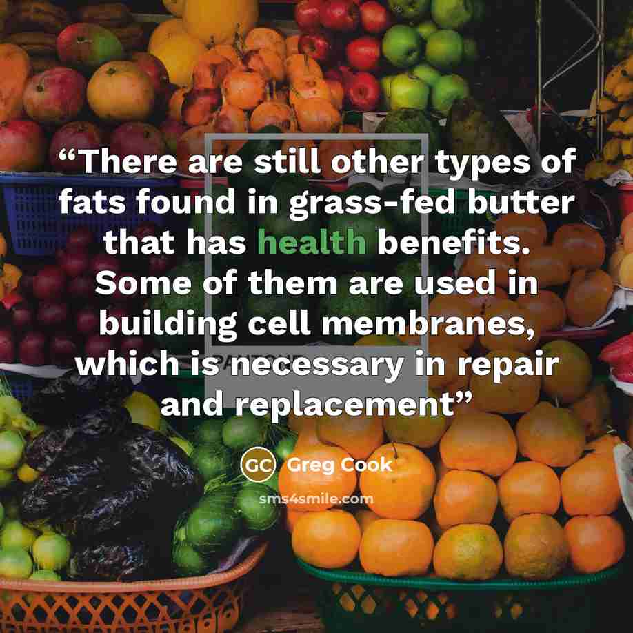 “There are still other types of fats found in grass-fed butter that has health benefits. Some of them are used in building cell membranes, which is necessary in repair and replacement” quote by Greg Cook