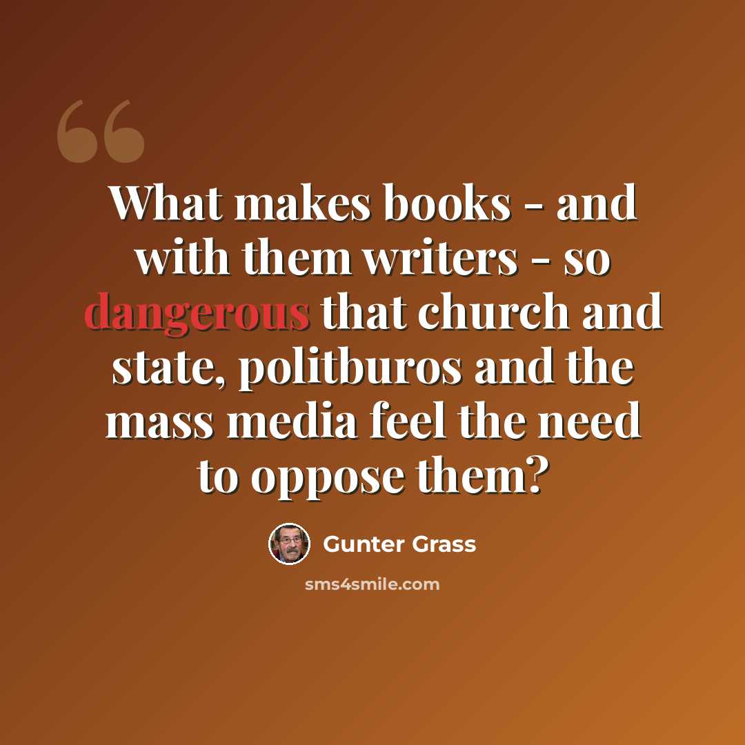 “What makes books - and with them writers - so dangerous that church and state, politburos and the mass media feel the need to oppose them?” quote by Gunter Grass