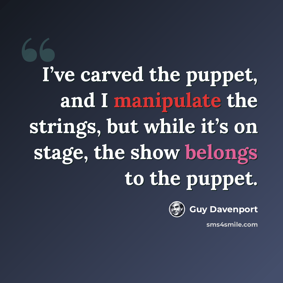 “I’ve carved the puppet, and I manipulate the strings, but while it’s on stage, the show belongs to the puppet.” quote by Guy Davenport