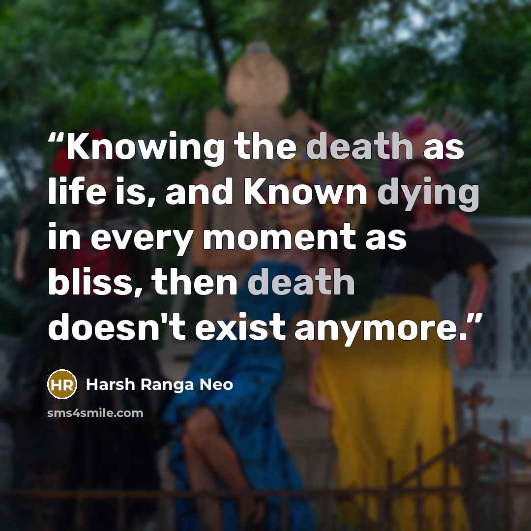 “Knowing the death as life is, and Known dying in every moment as bliss, then death doesn't exist anymore.” quote by Harsh Ranga Neo