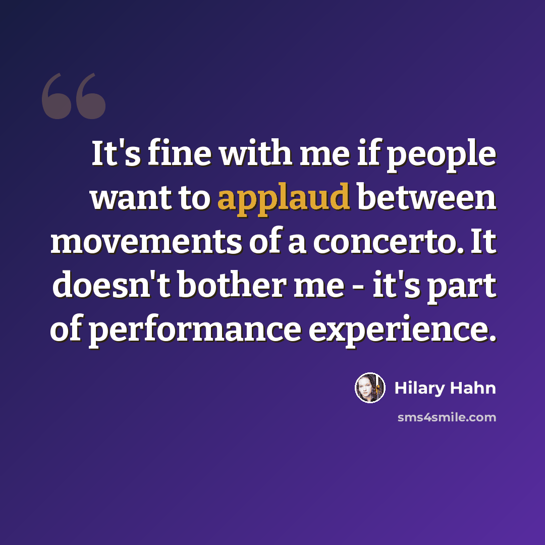“It's fine with me if people want to applaud between movements of a concerto. It doesn't bother me - it's part of performance experience.” quote by Hilary Hahn