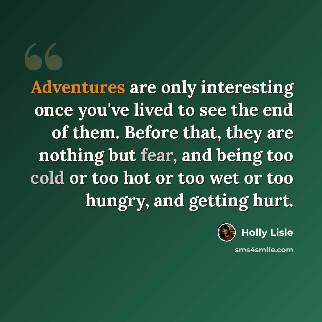 “Adventures are only interesting once you've lived to see the end of them. Before that, they are nothing but fear, and being too cold or too hot or too wet or too hungry, and getting hurt.” quote by Holly Lisle
