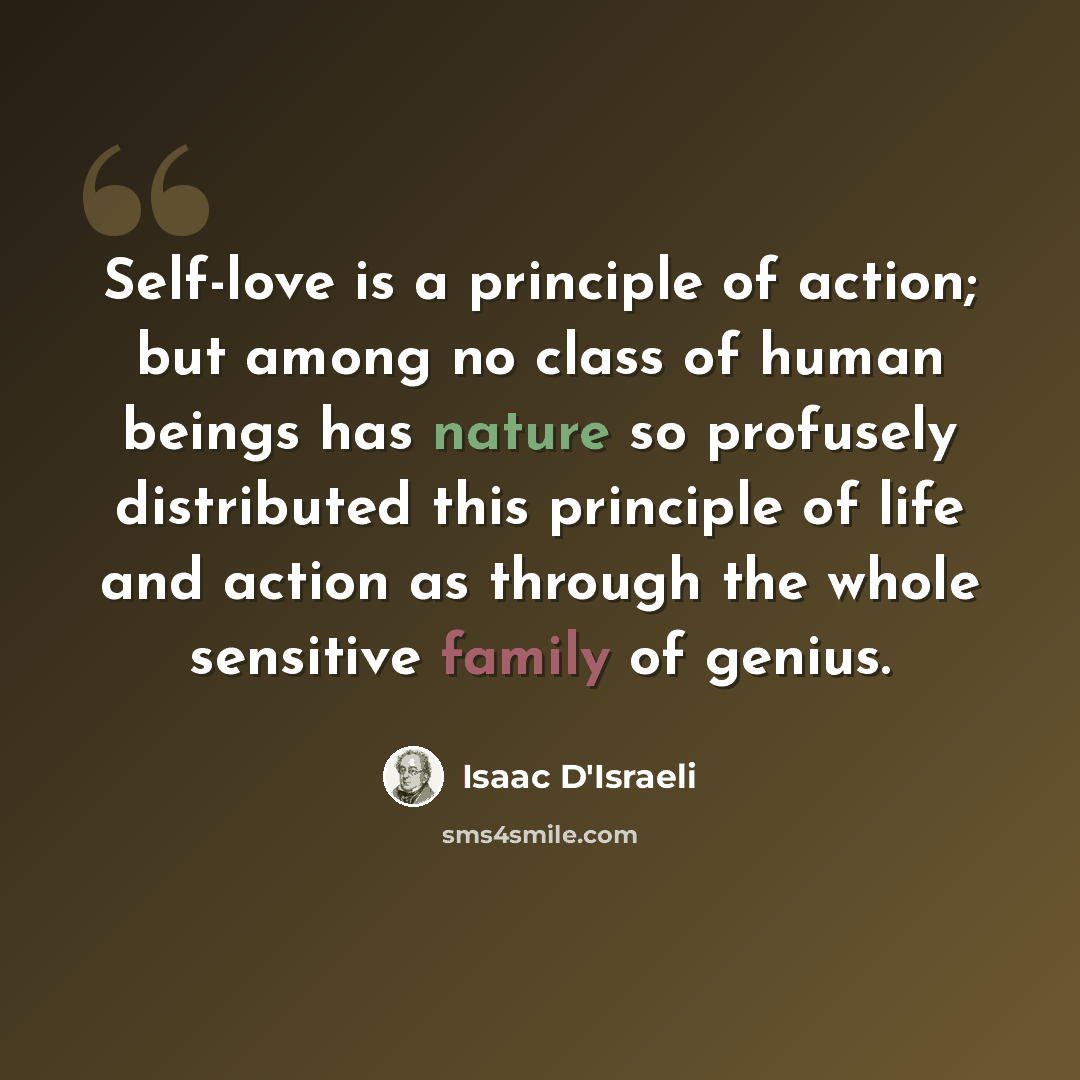“Self-love is a principle of action; but among no class of human beings has nature so profusely distributed this principle of life and action as through the whole sensitive family of genius.” quote by Isaac D'Israeli