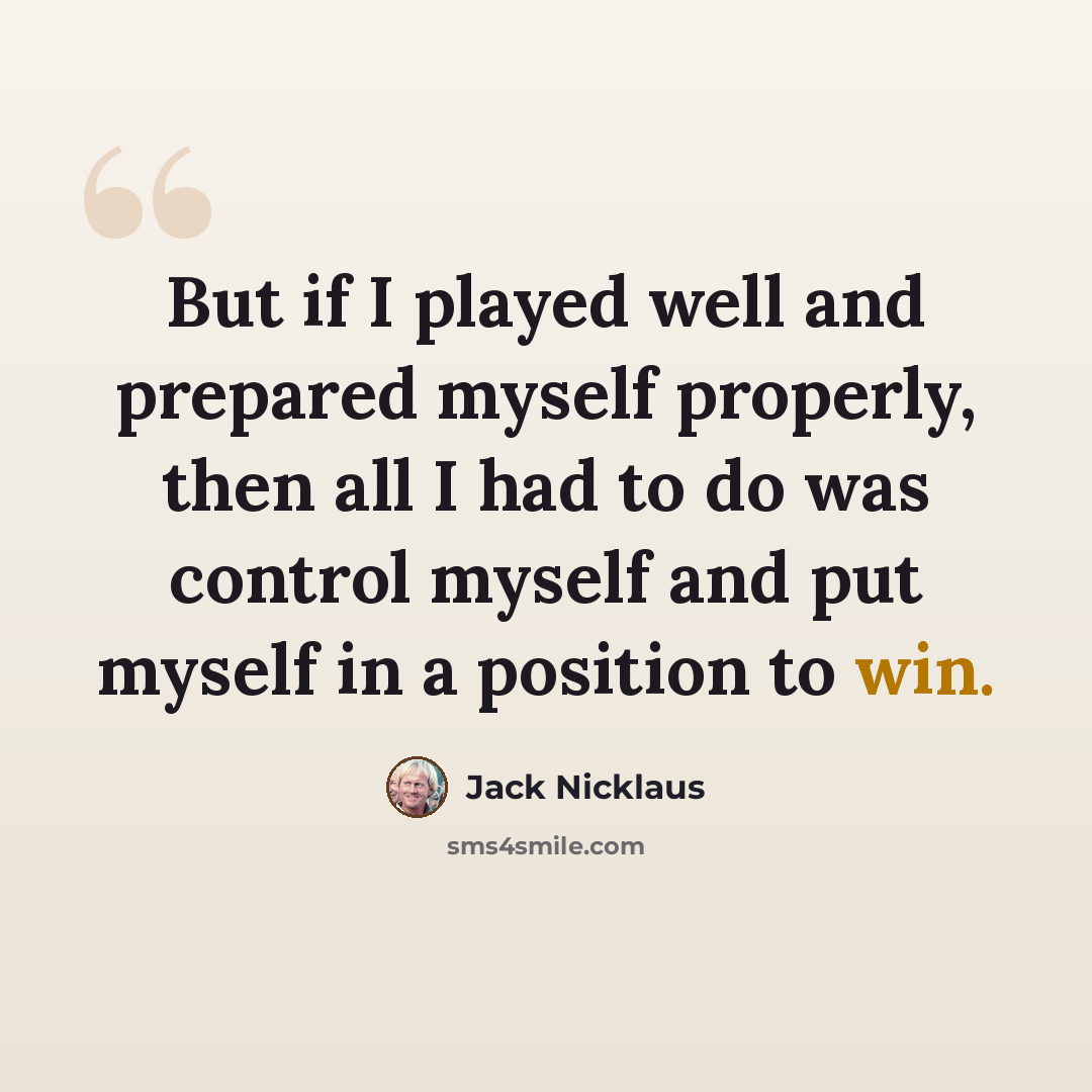 “But if I played well and prepared myself properly, then all I had to do was control myself and put myself in a position to win.” quote by Jack Nicklaus