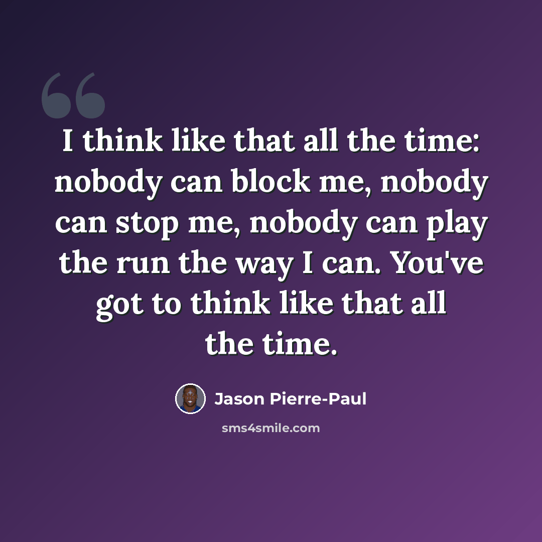 “I think like that all the time: nobody can block me, nobody can stop me, nobody can play the run the way I can. You've got to think like that all the time.” quote by Jason Pierre-Paul