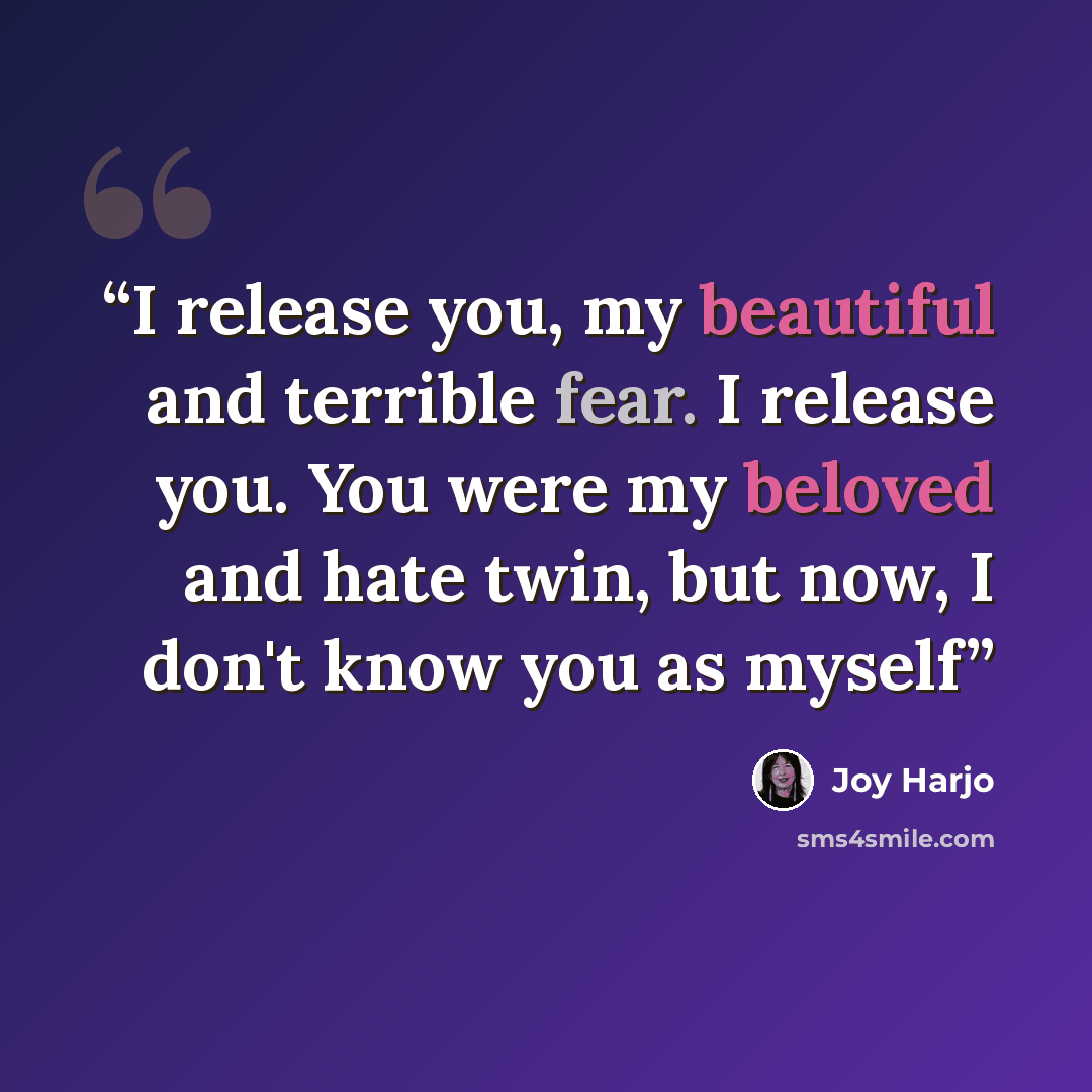 “I release you, my beautiful and terrible fear. I release you. You were my beloved and hate twin, but now, I don't know you as myself” quote by Joy Harjo