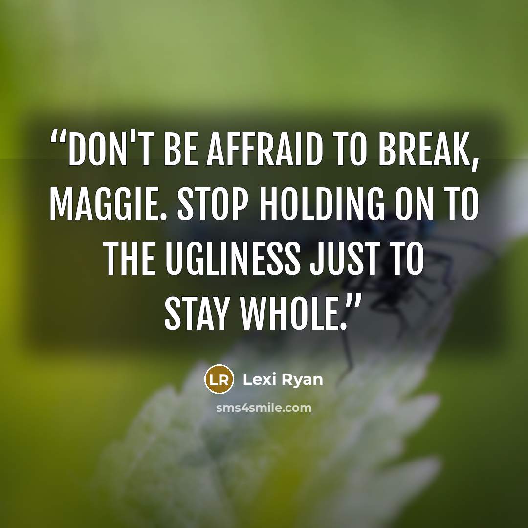 “Don't be affraid to break, Maggie. Stop holding on to the ugliness just to stay whole.” quote by Lexi Ryan