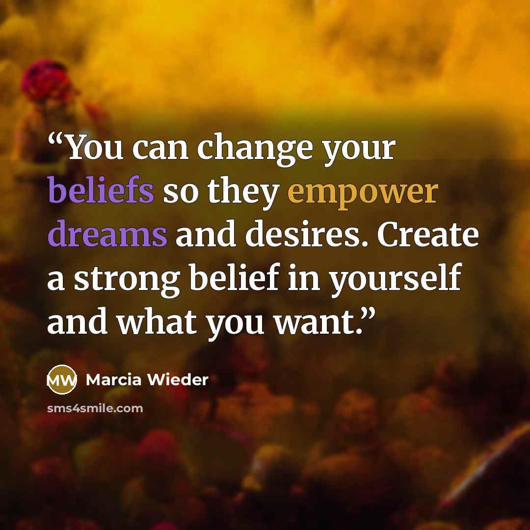 “You can change your beliefs so they empower dreams and desires. Create a strong belief in yourself and what you want.” quote by Marcia Wieder