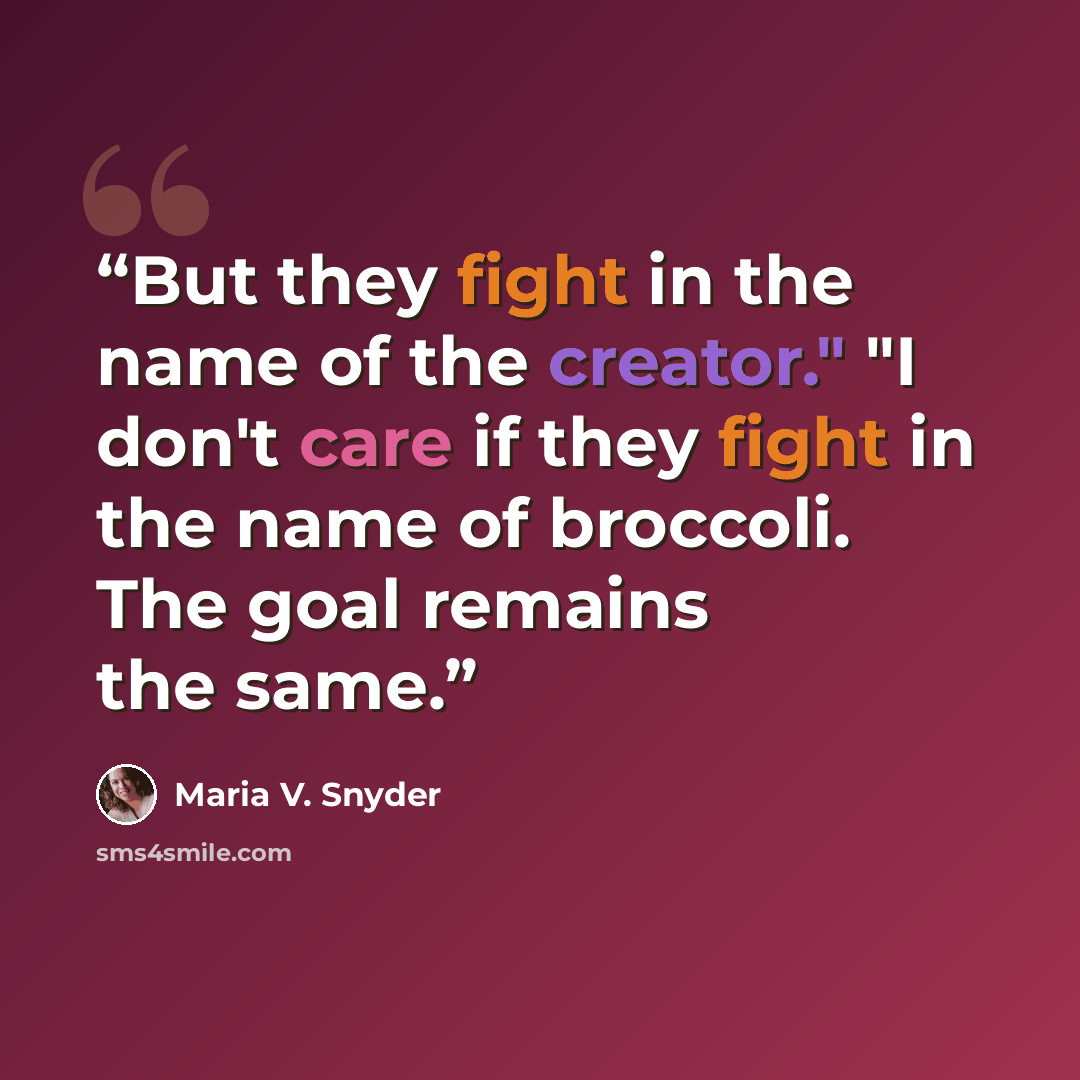 “But they fight in the name of the creator." "I don't care if they fight in the name of broccoli. The goal remains the same.” quote by Maria V. Snyder