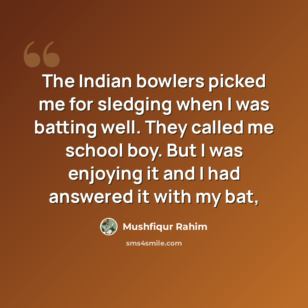 “The Indian bowlers picked me for sledging when I was batting well. They called me school boy. But I was enjoying it and I had answered it with my bat,” quote by Mushfiqur Rahim