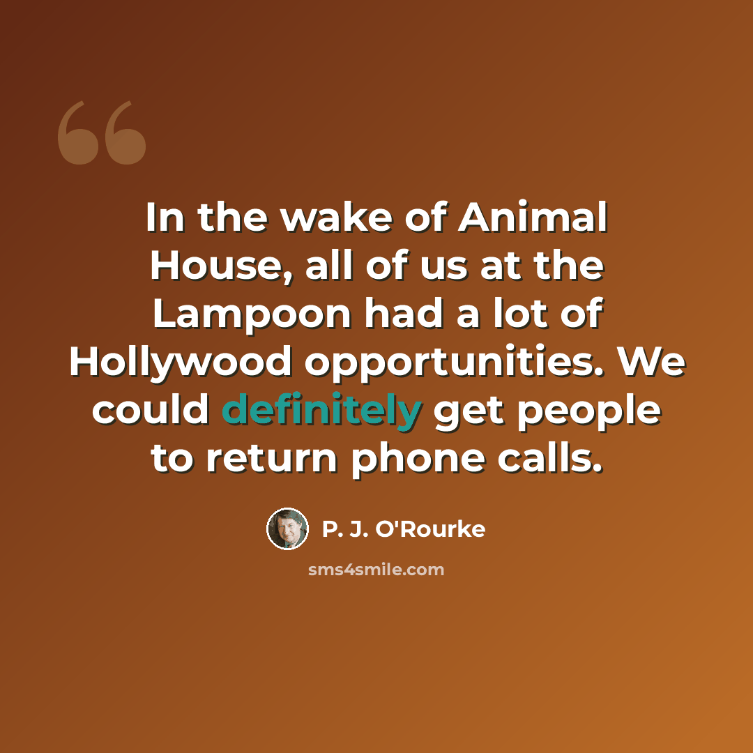 “In the wake of Animal House, all of us at the Lampoon had a lot of Hollywood opportunities. We could definitely get people to return phone calls.” quote by P. J. O'Rourke