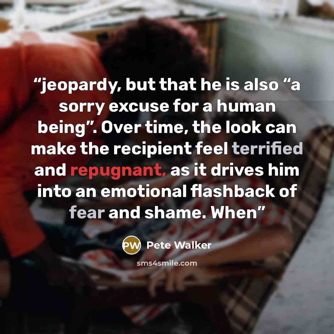 “jeopardy, but that he is also “a sorry excuse for a human being”. Over time, the look can make the recipient feel terrified and repugnant, as it drives him into an emotional flashback of fear and shame. When” quote by Pete Walker