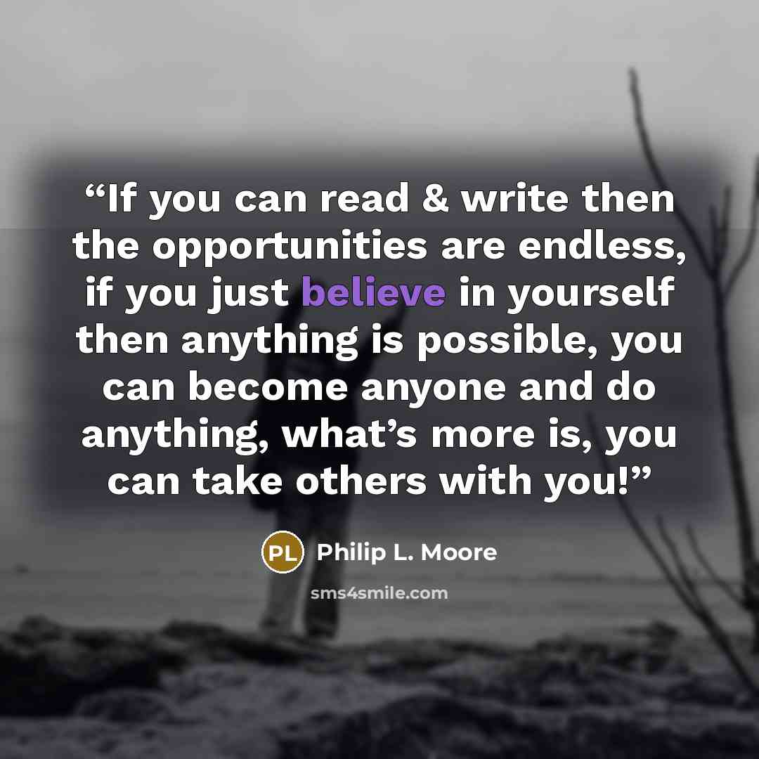 “If you can read & write then the opportunities are endless, if you just believe in yourself then anything is possible, you can become anyone and do anything, what’s more is, you can take others with you!” quote by Philip L. Moore