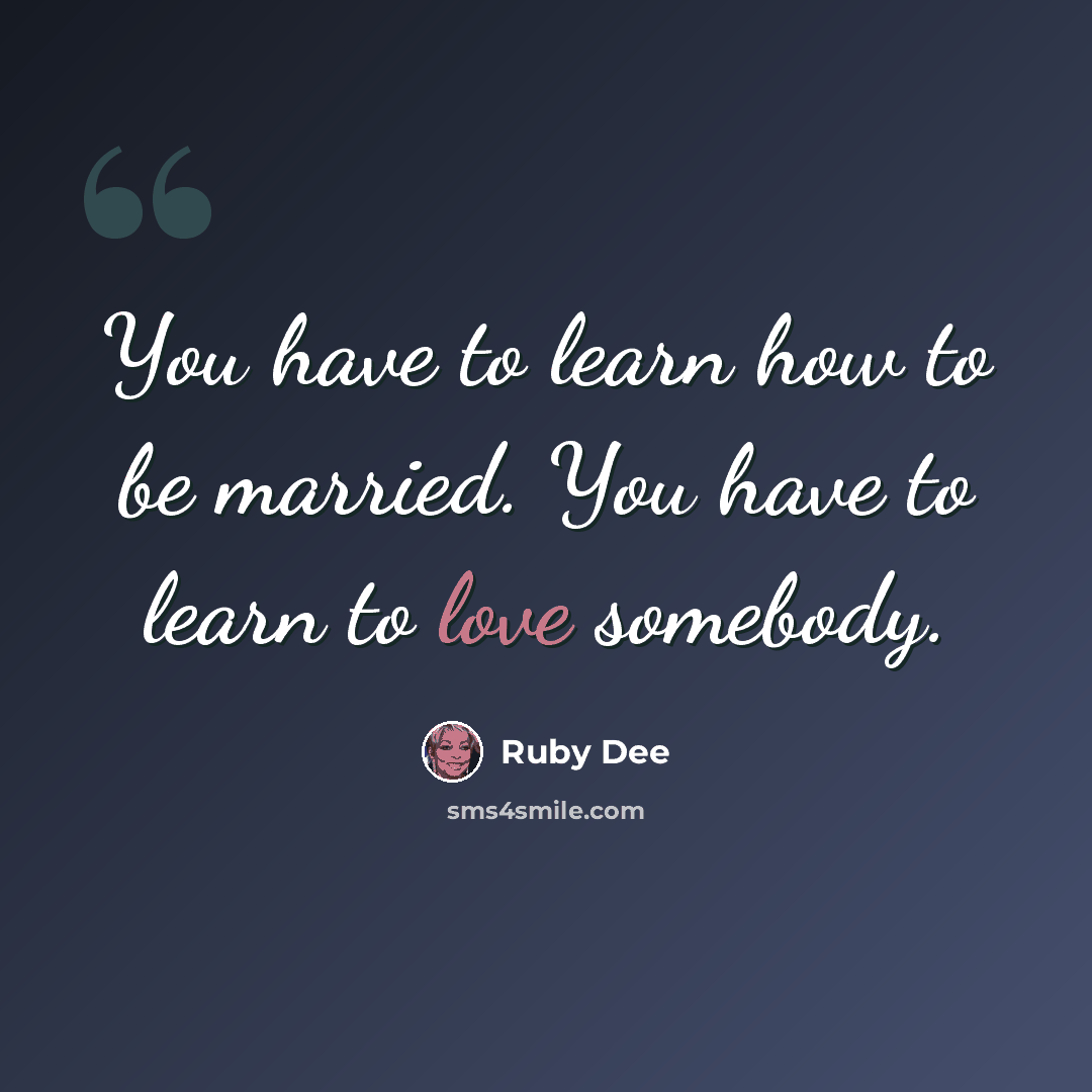 “You have to learn how to be married. You have to learn to love somebody.” quote by Ruby Dee