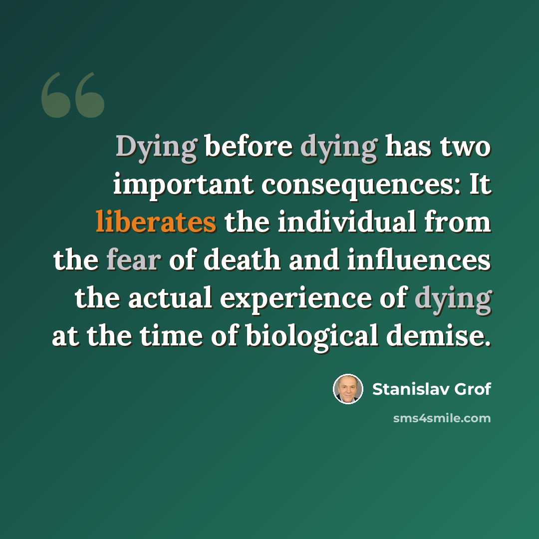 “Dying before dying has two important consequences: It liberates the individual from the fear of death and influences the actual experience of dying at the time of biological demise.” quote by Stanislav Grof