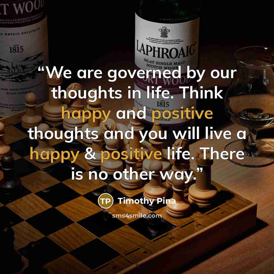 “We are governed by our thoughts in life. Think happy and positive thoughts and you will live a happy & positive life. There is no other way.” quote by Timothy Pina