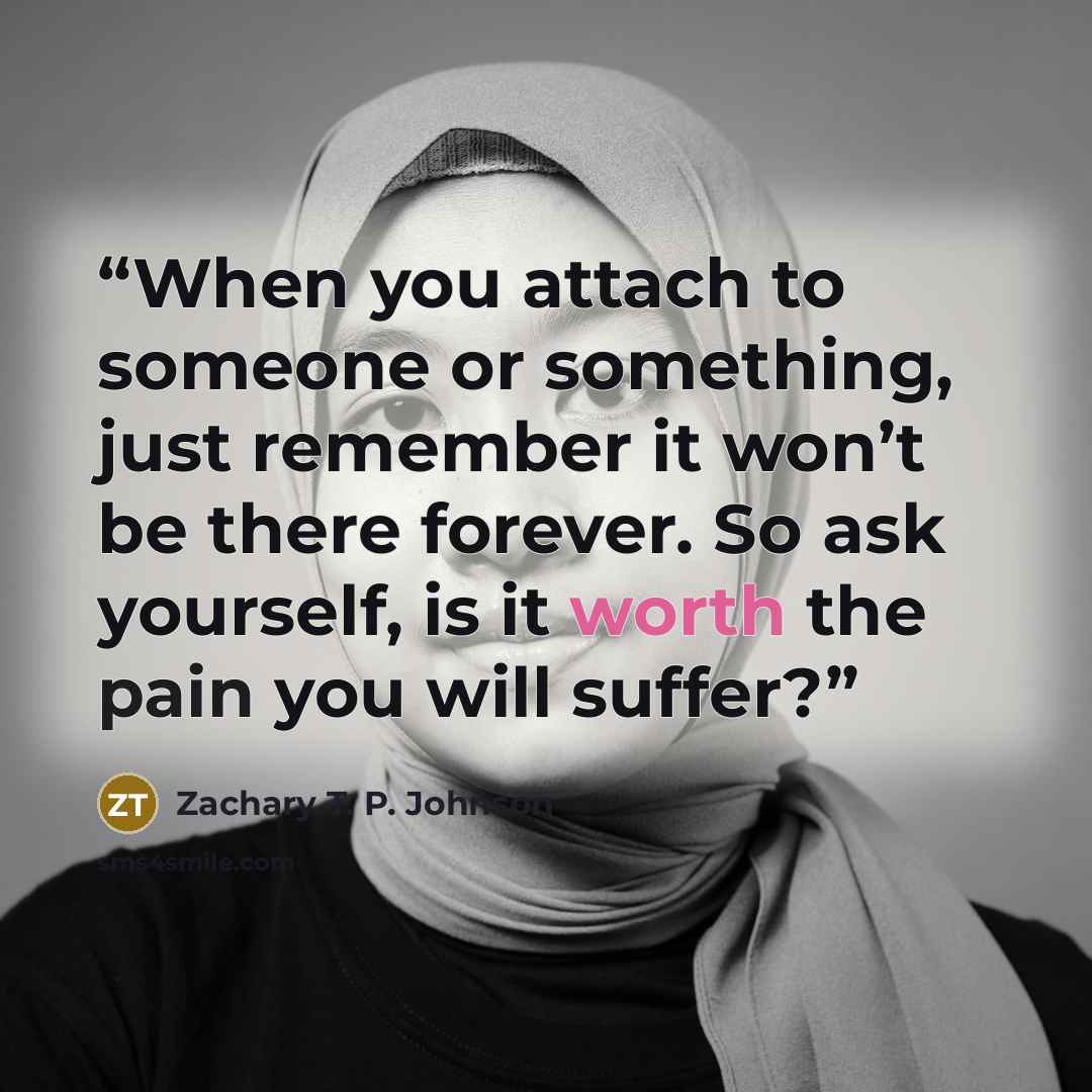 “When you attach to someone or something, just remember it won’t be there forever. So ask yourself, is it worth the pain you will suffer?” quote by Zachary T. P. Johnson