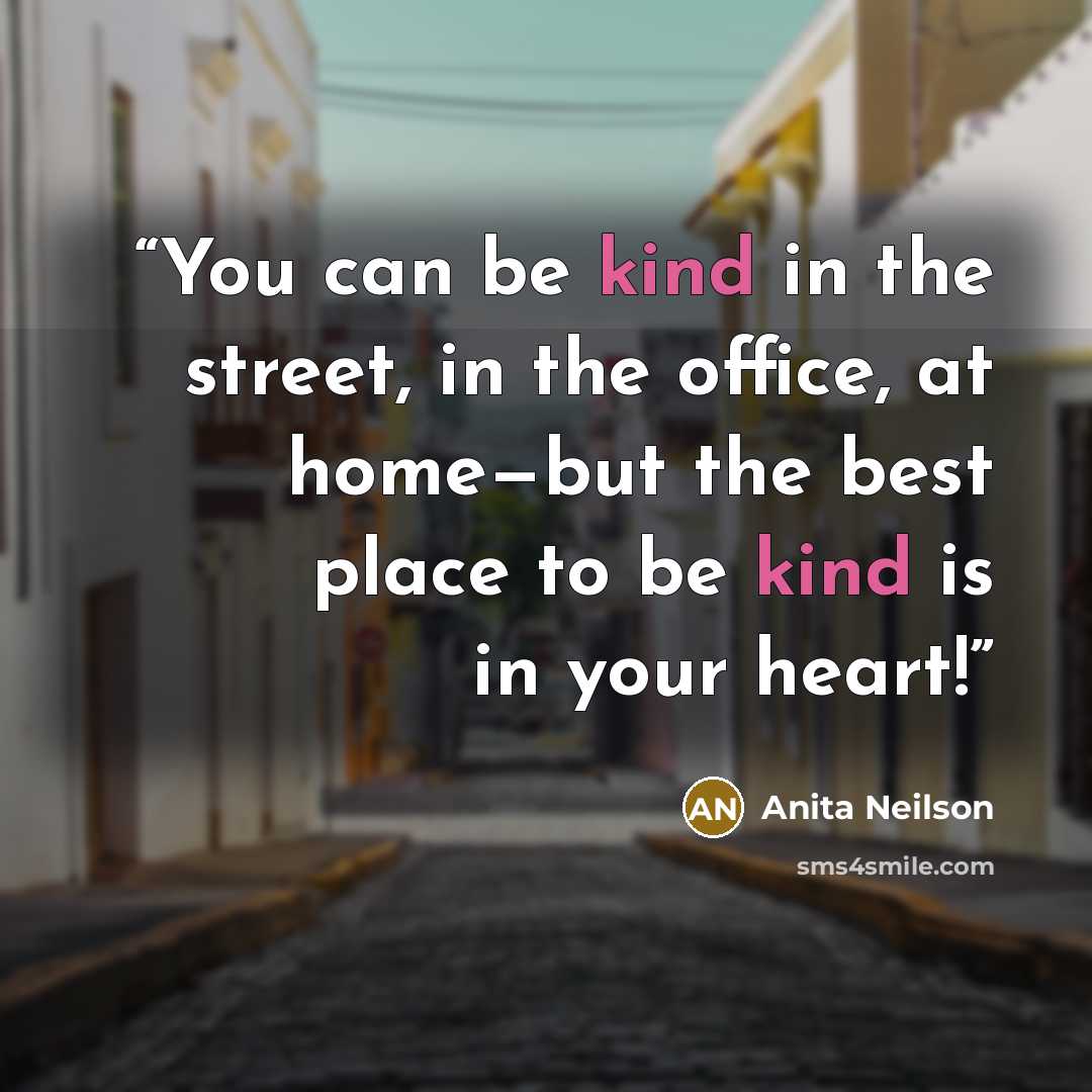 “You can be kind in the street, in the office, at home—but the best place to be kind is in your heart!” quote by Anita Neilson