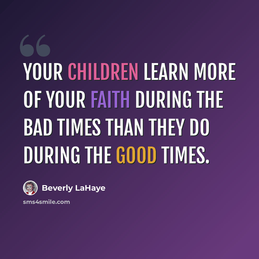 “Your children learn more of your faith during the bad times than they do during the good times.” quote by Beverly LaHaye
