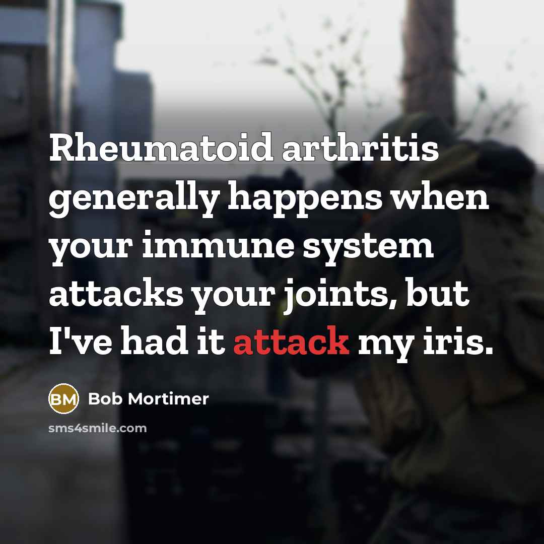 “Rheumatoid arthritis generally happens when your immune system attacks your joints, but I've had it attack my iris.” quote by Bob Mortimer
