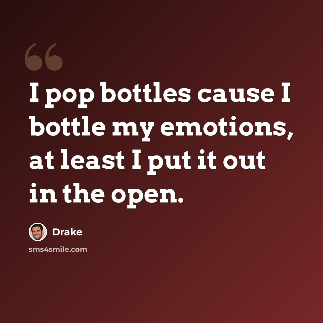 “I pop bottles cause I bottle my emotions, at least I put it out in the open.” quote by Drake