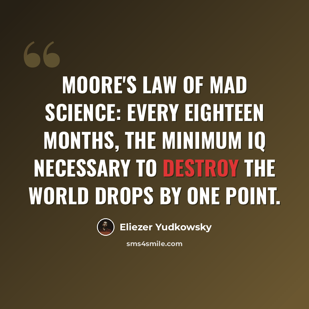 “Moore's Law of Mad Science: Every eighteen months, the minimum IQ necessary to destroy the world drops by one point.” quote by Eliezer Yudkowsky