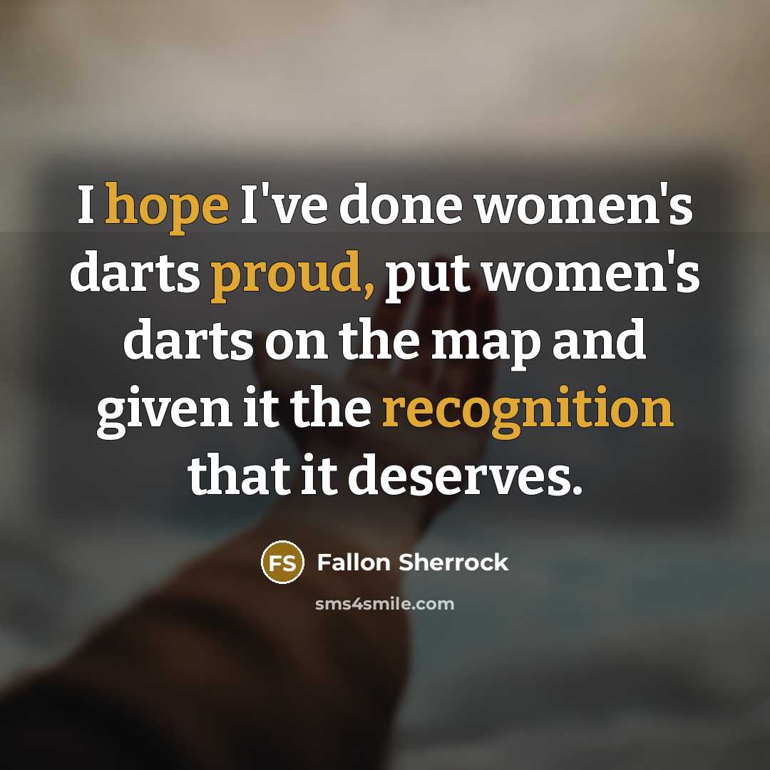 “I hope I've done women's darts proud, put women's darts on the map and given it the recognition that it deserves.” quote by Fallon Sherrock