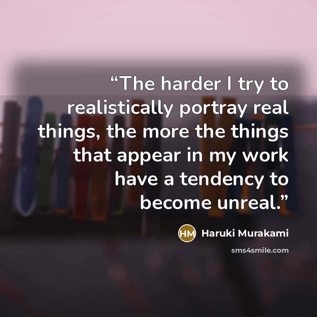 “The harder I try to realistically portray real things, the more the things that appear in my work have a tendency to become unreal.” quote by Haruki Murakami