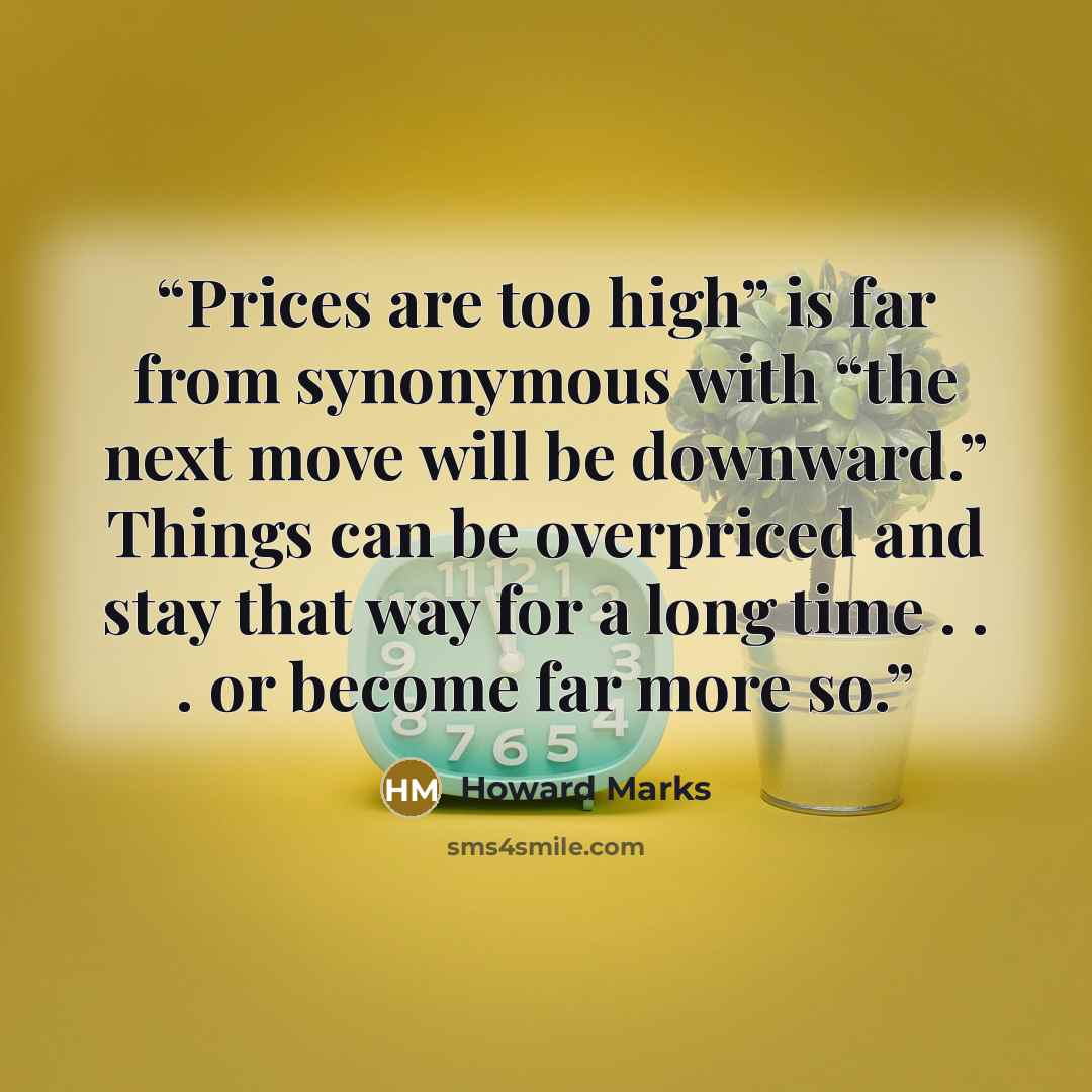“Prices are too high” is far from synonymous with “the next move will be downward.” Things can be overpriced and stay that way for a long time . . . or become far more so.” quote by Howard Marks
