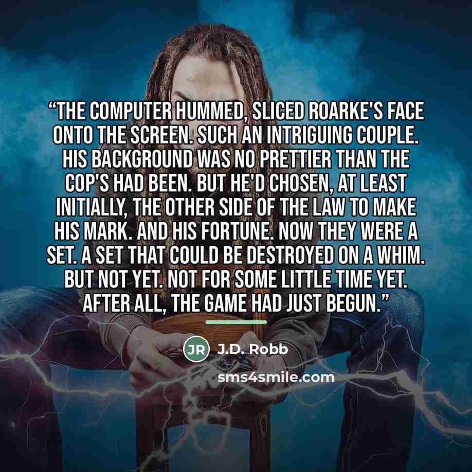 “The computer hummed, sliced Roarke's face onto the screen. Such an intriguing couple. His background was no prettier than the cop's had been. But he'd chosen, at least initially, the other side of the law to make his mark. And his fortune. Now they were a set. A set that could be destroyed on a…” quote by J.D. Robb