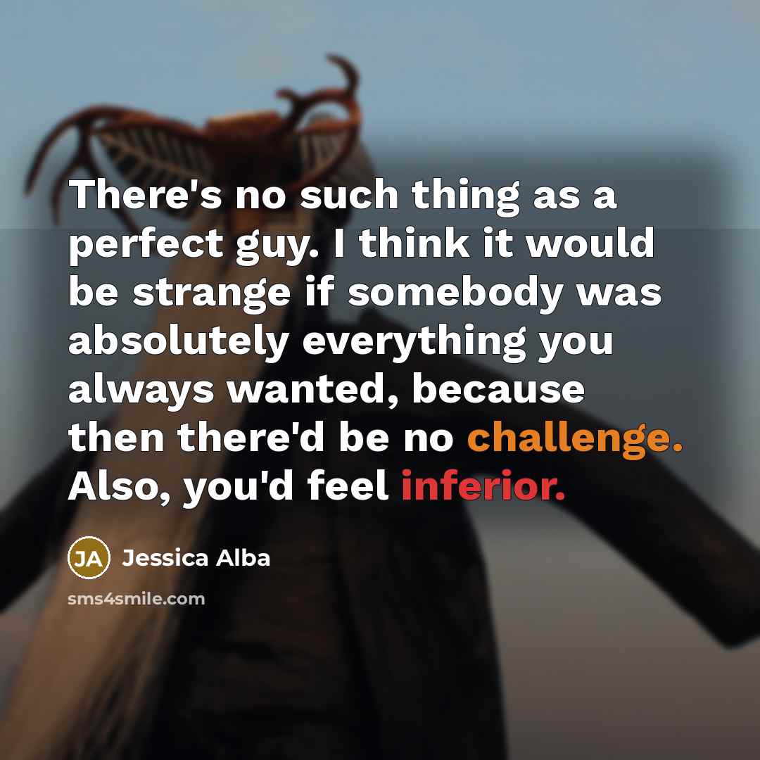 “There's no such thing as a perfect guy. I think it would be strange if somebody was absolutely everything you always wanted, because then there'd be no challenge. Also, you'd feel inferior.” quote by Jessica Alba