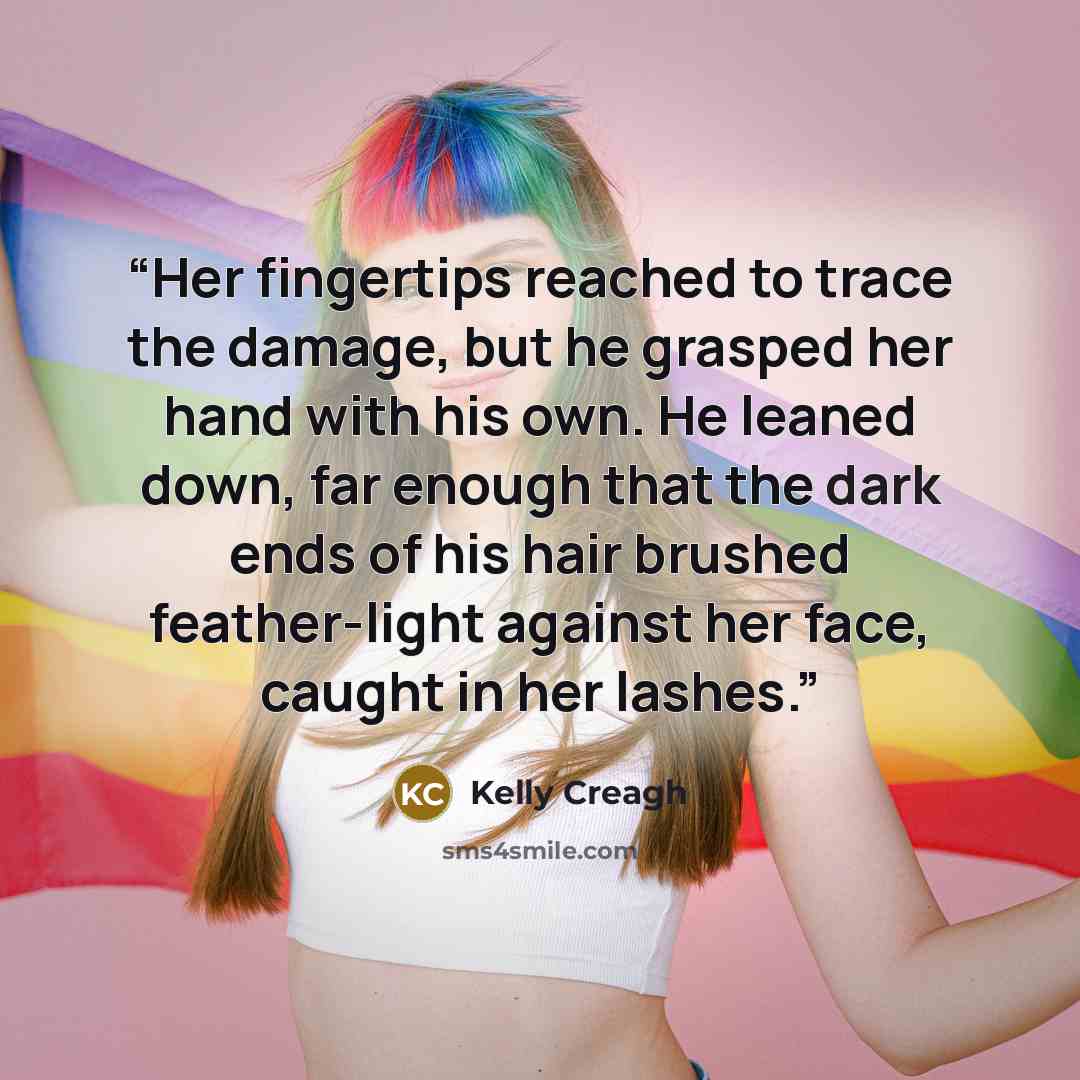 “Her fingertips reached to trace the damage, but he grasped her hand with his own. He leaned down, far enough that the dark ends of his hair brushed feather-light against her face, caught in her lashes.” quote by Kelly Creagh