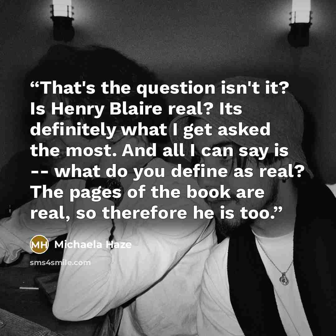 “That's the question isn't it? Is Henry Blaire real? Its definitely what I get asked the most. And all I can say is -- what do you define as real? The pages of the book are real, so therefore he is too.” quote by Michaela Haze