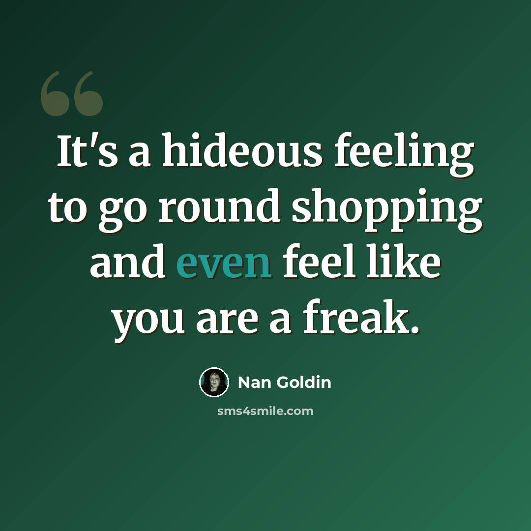 “It's a hideous feeling to go round shopping and even feel like you are a freak.” quote by Nan Goldin