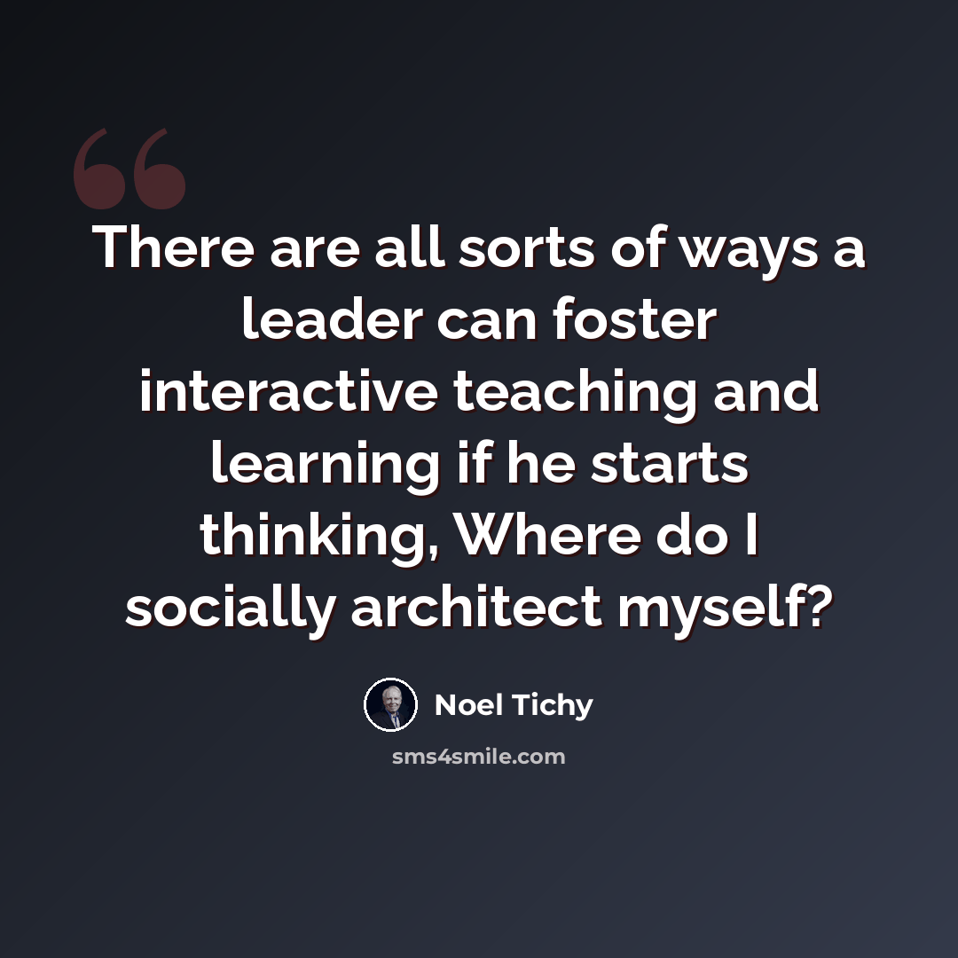 “There are all sorts of ways a leader can foster interactive teaching and learning if he starts thinking, Where do I socially architect myself?” quote by Noel Tichy