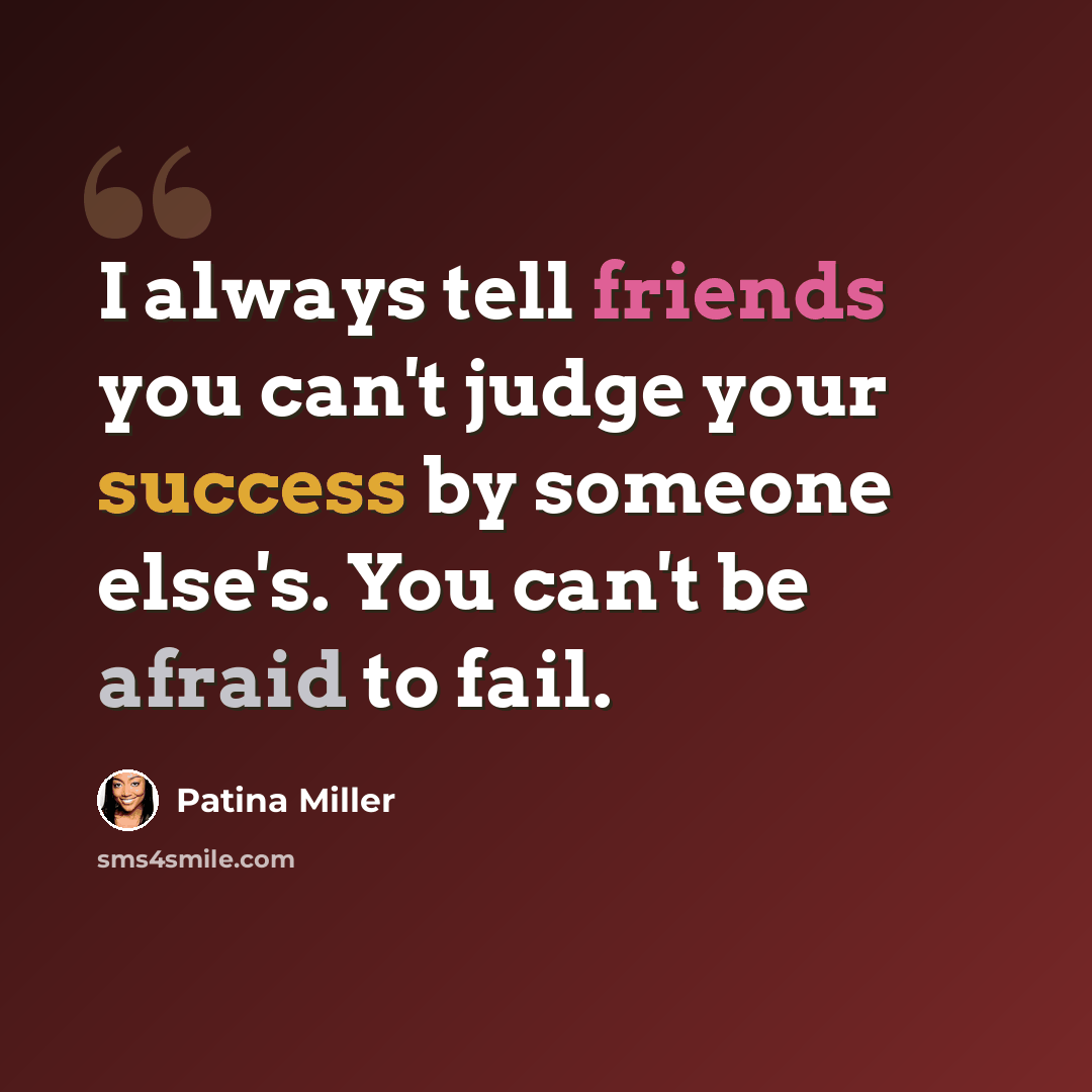 “I always tell friends you can't judge your success by someone else's. You can't be afraid to fail.” quote by Patina Miller